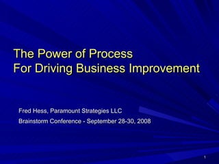 The Power of Process
For Driving Business Improvement


Fred Hess, Paramount Strategies LLC
Brainstorm Conference - September 28-30, 2008




                                                1
 
