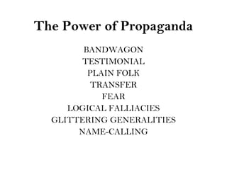 The Power of Propaganda
BANDWAGON
TESTIMONIAL
PLAIN FOLK
TRANSFER
FEAR
LOGICAL FALLIACIES
GLITTERING GENERALITIES
NAME-CALLING
 