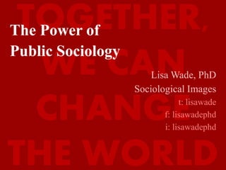 TOGETHER,
WE CAN
CHANGE
THE WORLD
The Power of
Public Sociology
Lisa Wade, PhD
Sociological Images
t: lisawade
f: lisawadephd
i: lisawadephd
 