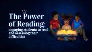 The Power
of Reading:
engaging students to read
and assessing their
difficulties
 