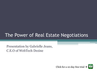 The Power of Real Estate Negotiations

Presentation by Gabrielle Jeans,
C.E.O of WebTech Dezine



                                   Click for a 10-day free trial 
 