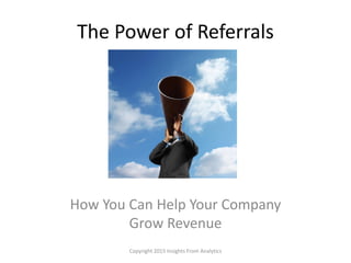 The Power of Referrals
How You Can Help Your Company
Grow Revenue
Copyright 2015 Insights From Analytics
 