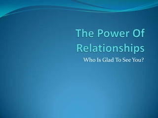 The Power Of Relationships Who Is Glad To See You? 