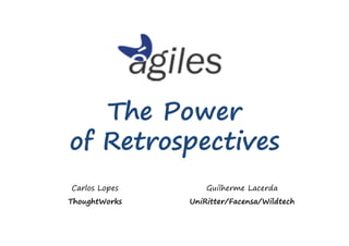 The Power
of Retrospectives
Carlos Lopes       Guilherme Lacerda
ThoughtWorks   UniRitter/Facensa/Wildtech
 