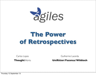 The Power
of Retrospectives
Guilherme Lacerda
UniRitter/Facensa/Wildtech
Carlos Lopes
ThoughtWorks
Thursday 12 September 13
 