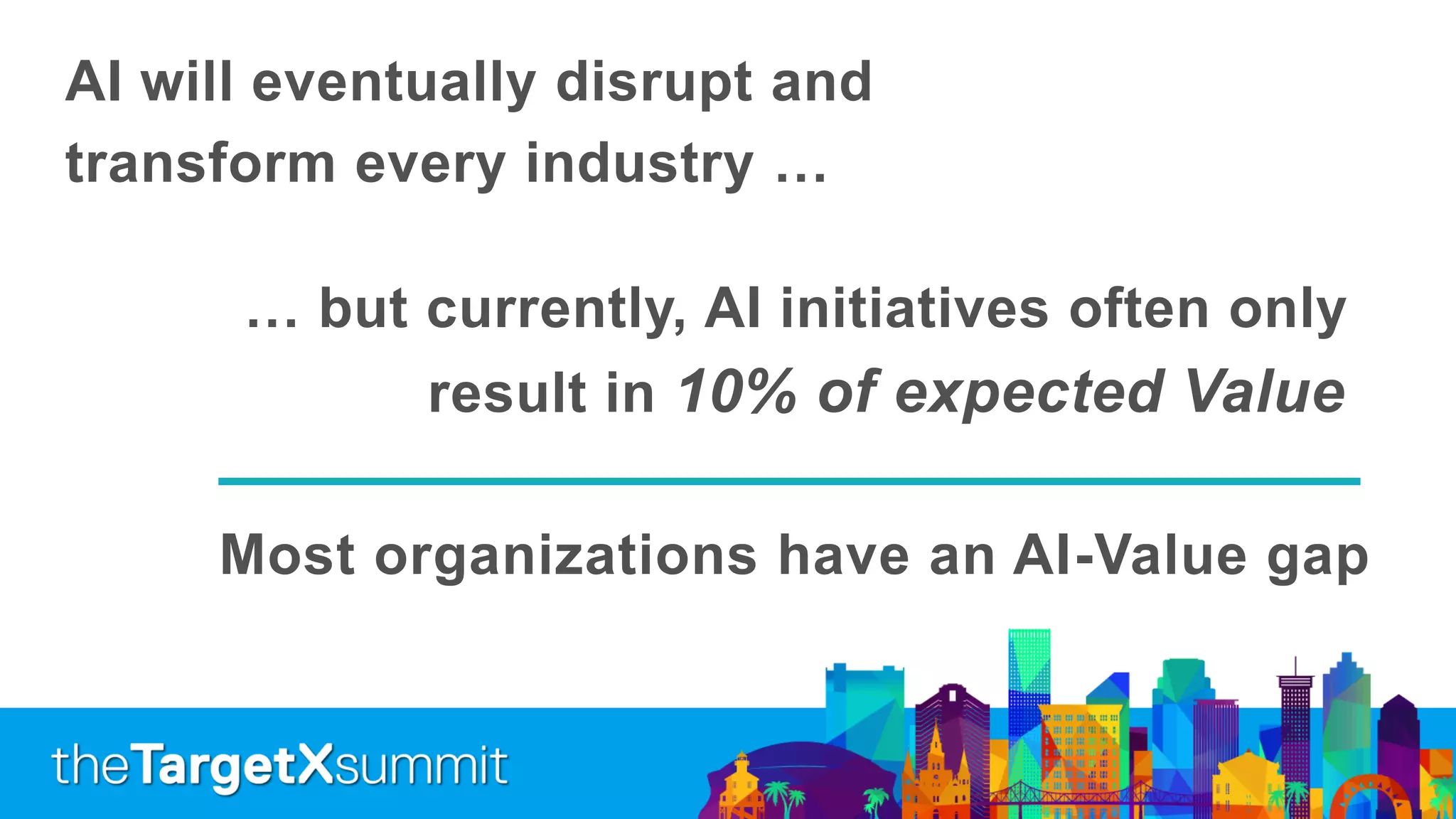 AI will eventually disrupt and
transform every industry …
… but currently, AI initiatives often only
result in 10% of expected Value
Most organizations have an AI-Value gap
 