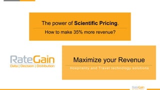 The power of Scientific Pricing.
How to make 35% more revenue?
Maximize your Revenue
Hospitality and Travel technology solutions
 