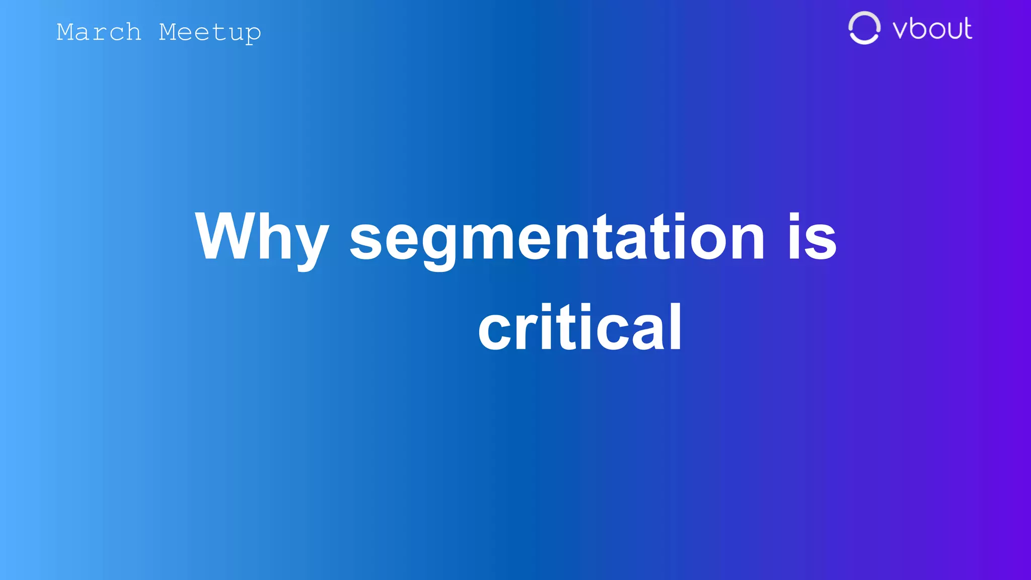 Why segmentation is
critical
March Meetup
 