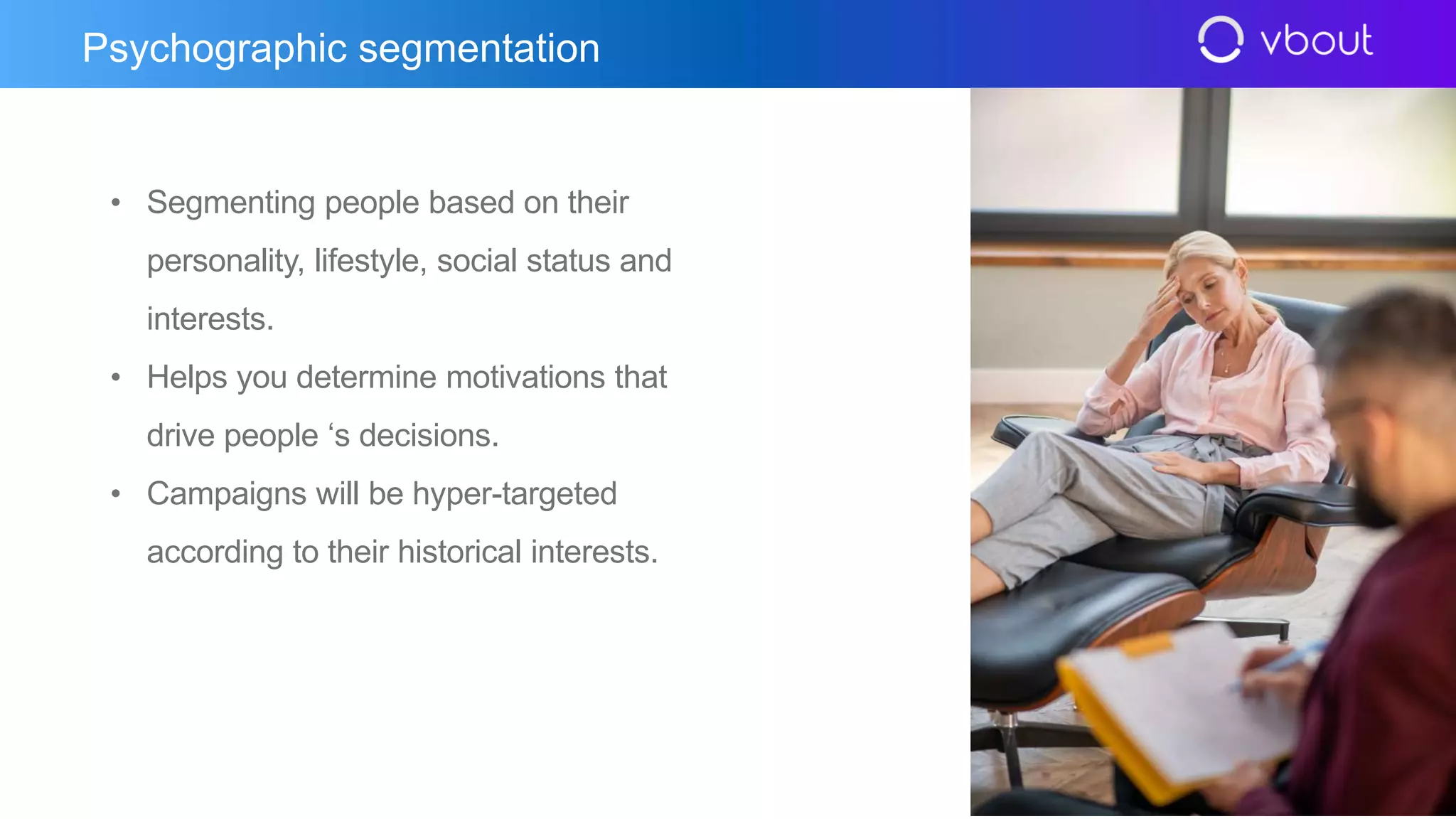 • Segmenting people based on their
personality, lifestyle, social status and
interests.
• Helps you determine motivations that
drive people ‘s decisions.
• Campaigns will be hyper-targeted
according to their historical interests.
Psychographic segmentation
 