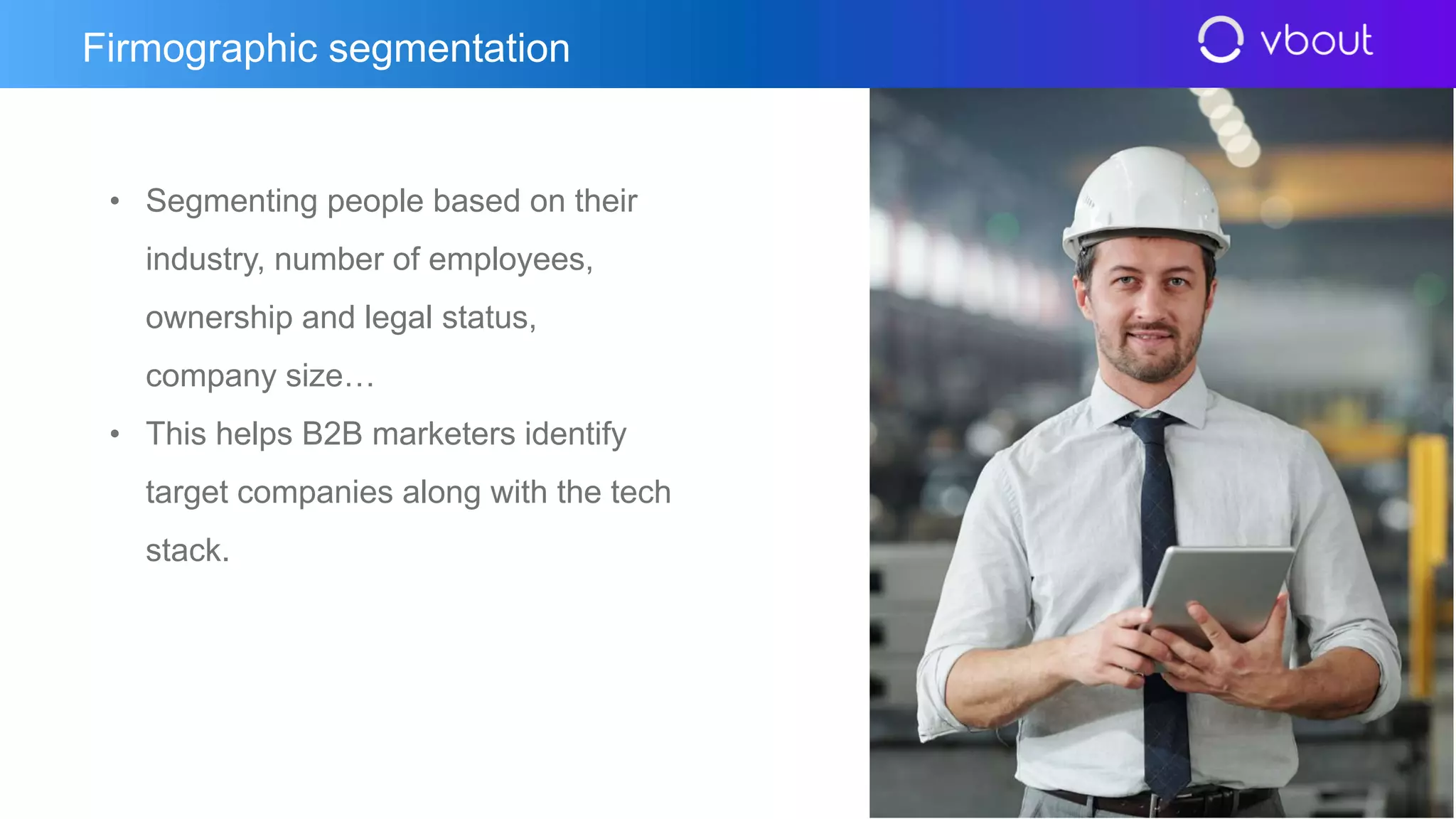 • Segmenting people based on their
industry, number of employees,
ownership and legal status,
company size…
• This helps B2B marketers identify
target companies along with the tech
stack.
Firmographic segmentation
 