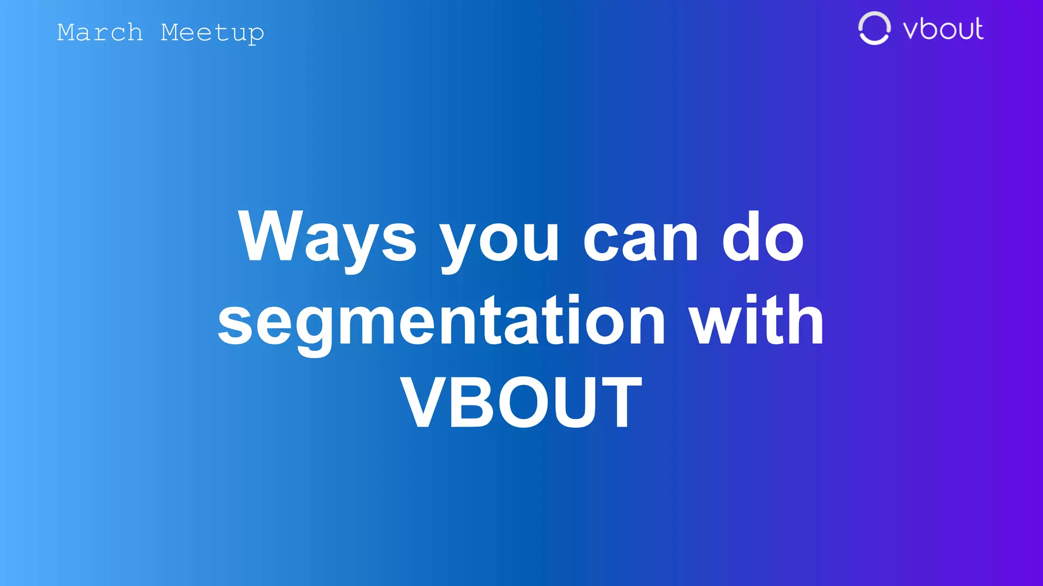 Ways you can do
segmentation with
VBOUT
March Meetup
 