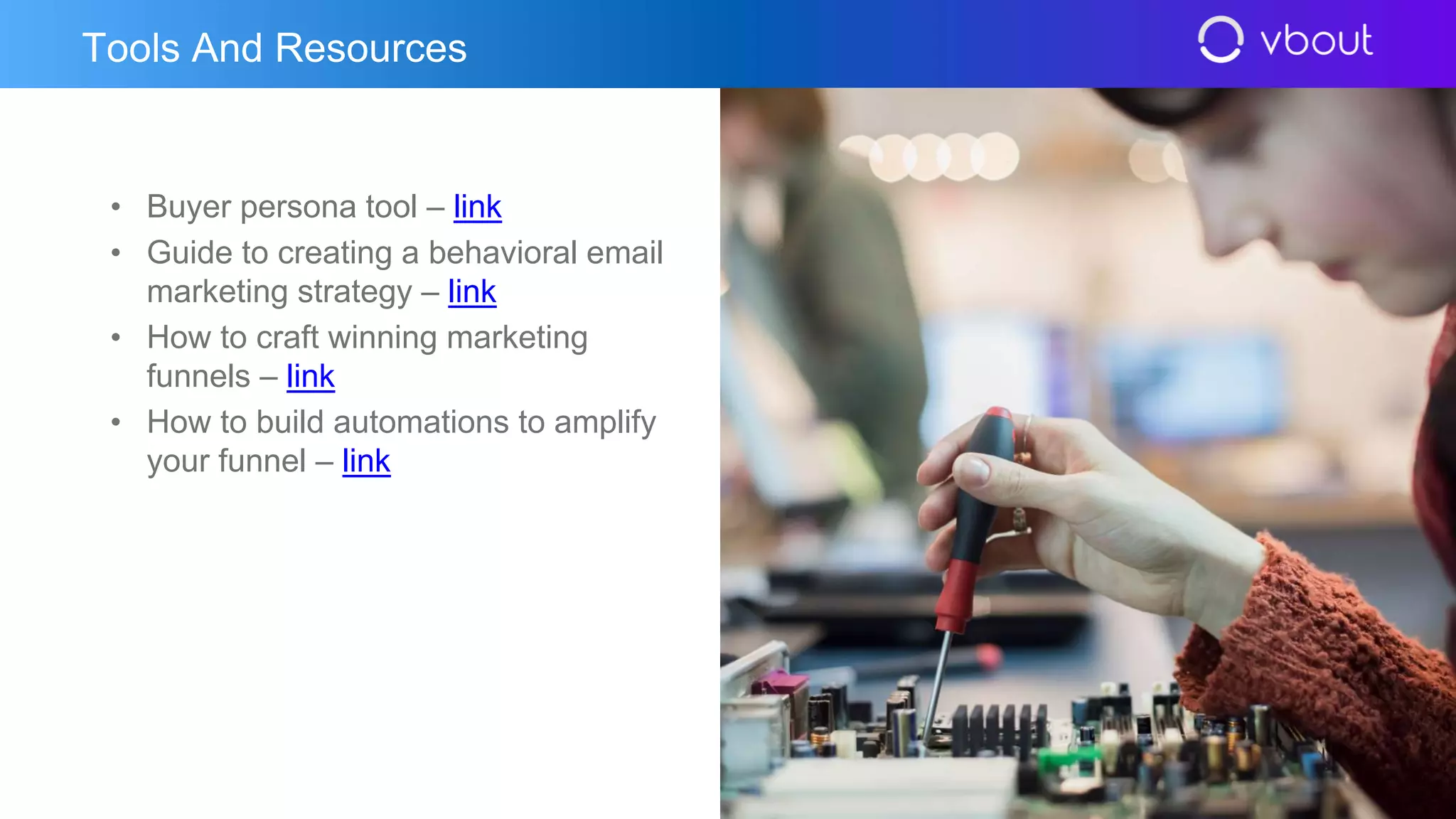 • Buyer persona tool – link
• Guide to creating a behavioral email
marketing strategy – link
• How to craft winning marketing
funnels – link
• How to build automations to amplify
your funnel – link
Tools And Resources
 