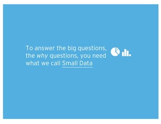 To answer the big questions,
the why questions, you need
what we call Small Data
 