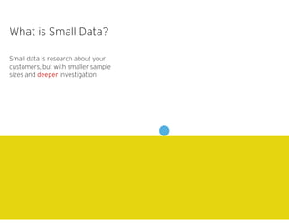 What is Small Data?
Small data is research about your
customers, but with smaller sample
sizes and deeper investigation
 