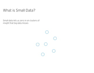 What is Small Data?
Small data lets us zero in on clusters of
insight that big data misses
 