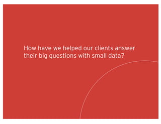 How have we helped our clients answer
their big questions with small data?
 