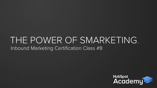 THE POWER OF SMARKETING.
Inbound Certiﬁcation Class #9
 