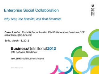 Enterprise Social Collaboration

Why Now, the Benefits, and Real Examples



Oskar Laufer | Portal & Social Leader, IBM Collaboration Solutions CEE
oskar.laufer@at.ibm.com

Sofia, March 13, 2012




     ©2012 IBM Corporation
 