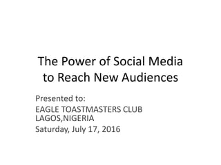 The Power of Social Media
to Reach New Audiences
Presented to:
EAGLE TOASTMASTERS CLUB
LAGOS,NIGERIA
Saturday, July 17, 2016
 