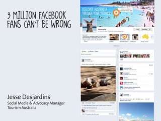 Jesse Desjardins
Social Media & Advocacy Manager
Tourism Australia
3 Million Facebook
Fans Can’t Be Wrong
 