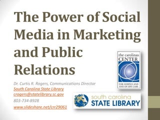 The Power of Social
Media in Marketing
and Public
Relations
Dr. Curtis R. Rogers, Communications Director
South Carolina State Library
crogers@statelibrary.sc.gov
803-734-8928
www.slideshare.net/crr29061
 