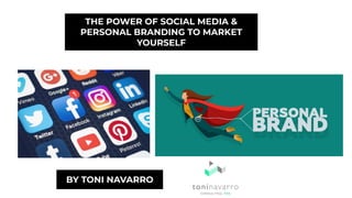 THE POWER OF SOCIAL MEDIA &
PERSONAL BRANDING TO MARKET
YOURSELF
BY TONI NAVARRO
 