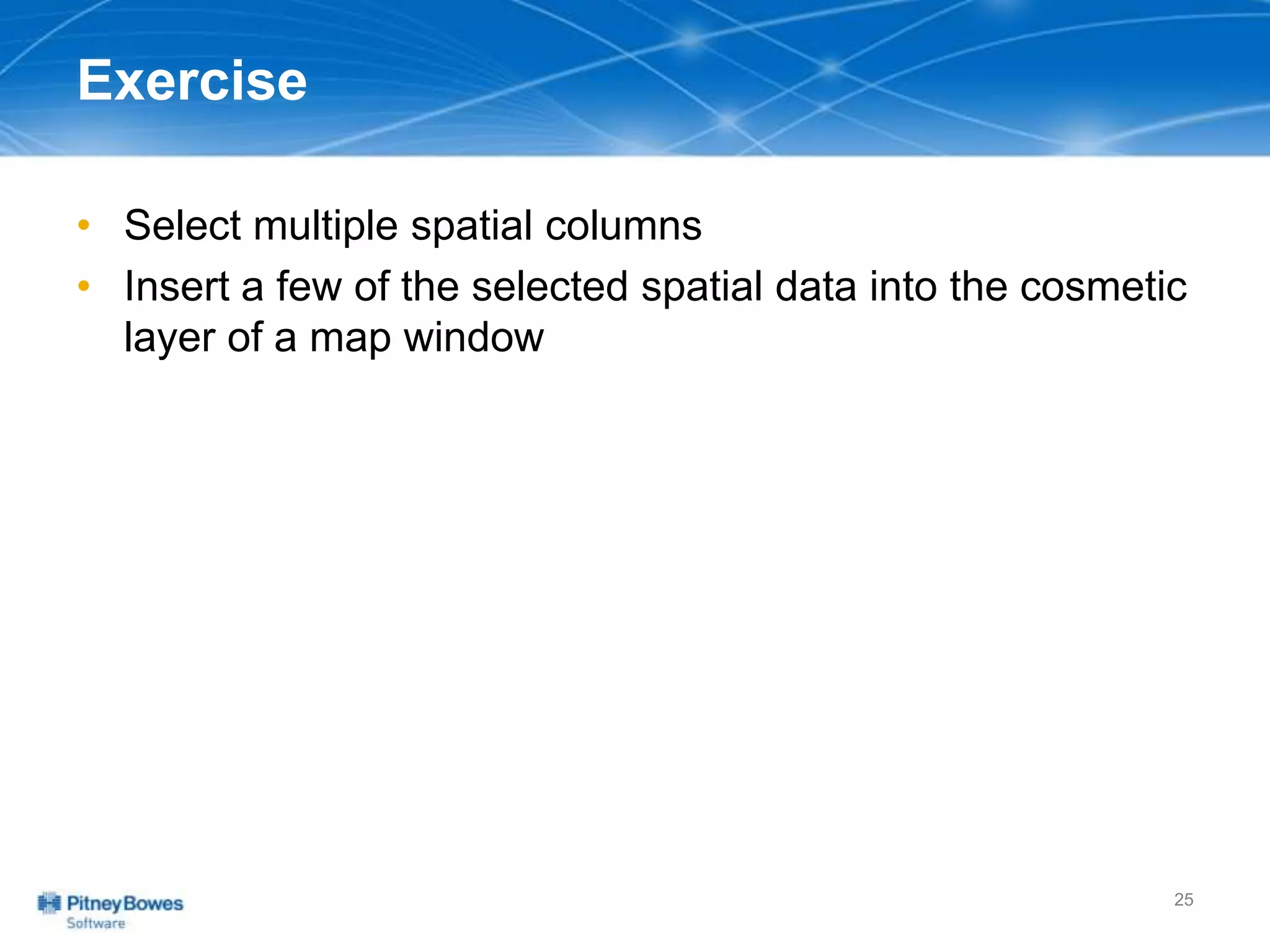 Exercise
• Select multiple spatial columns
• Insert a few of the selected spatial data into the cosmetic
layer of a map window
25
 