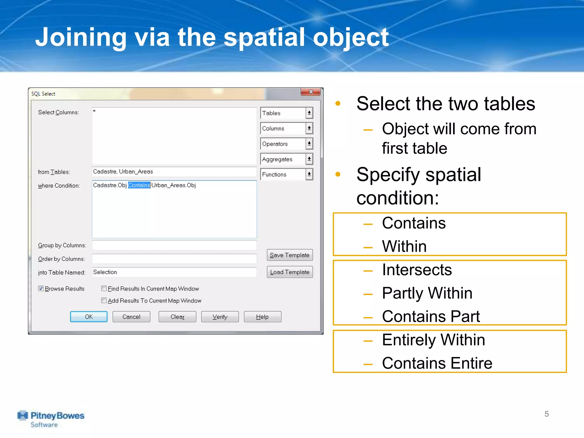 Joining via the spatial object
• Select the two tables
– Object will come from
first table
• Specify spatial
condition:
– Contains
– Within
– Intersects
– Partly Within
– Contains Part
– Entirely Within
– Contains Entire
5
 