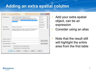 Adding an extra spatial column
• Add your extra spatial
object, can be an
expression
• Consider using an alias
• Note that the result still
will highlight the entire
area from the first table
16
 