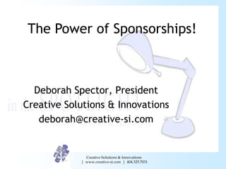 The Power of Sponsorships!



  Deborah Spector, President
Creative Solutions & Innovations
   deborah@creative-si.com


              Creative Solutions & Innovations
            | www.creative-si.com | 404.325.7031
 