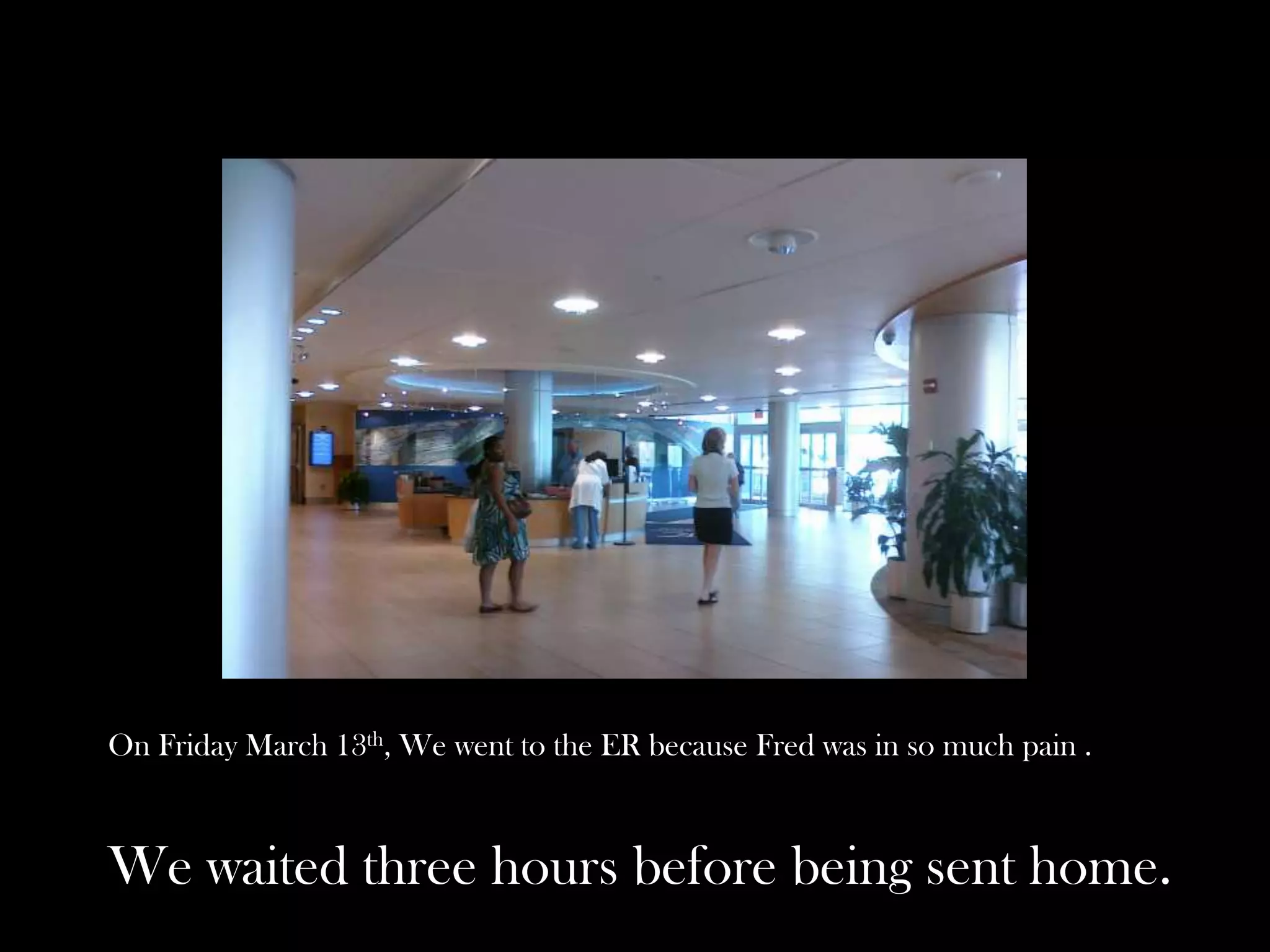 On Friday March 13th, We went to the ER because Fred was in so much pain .

We waited three hours before being sent home.

 