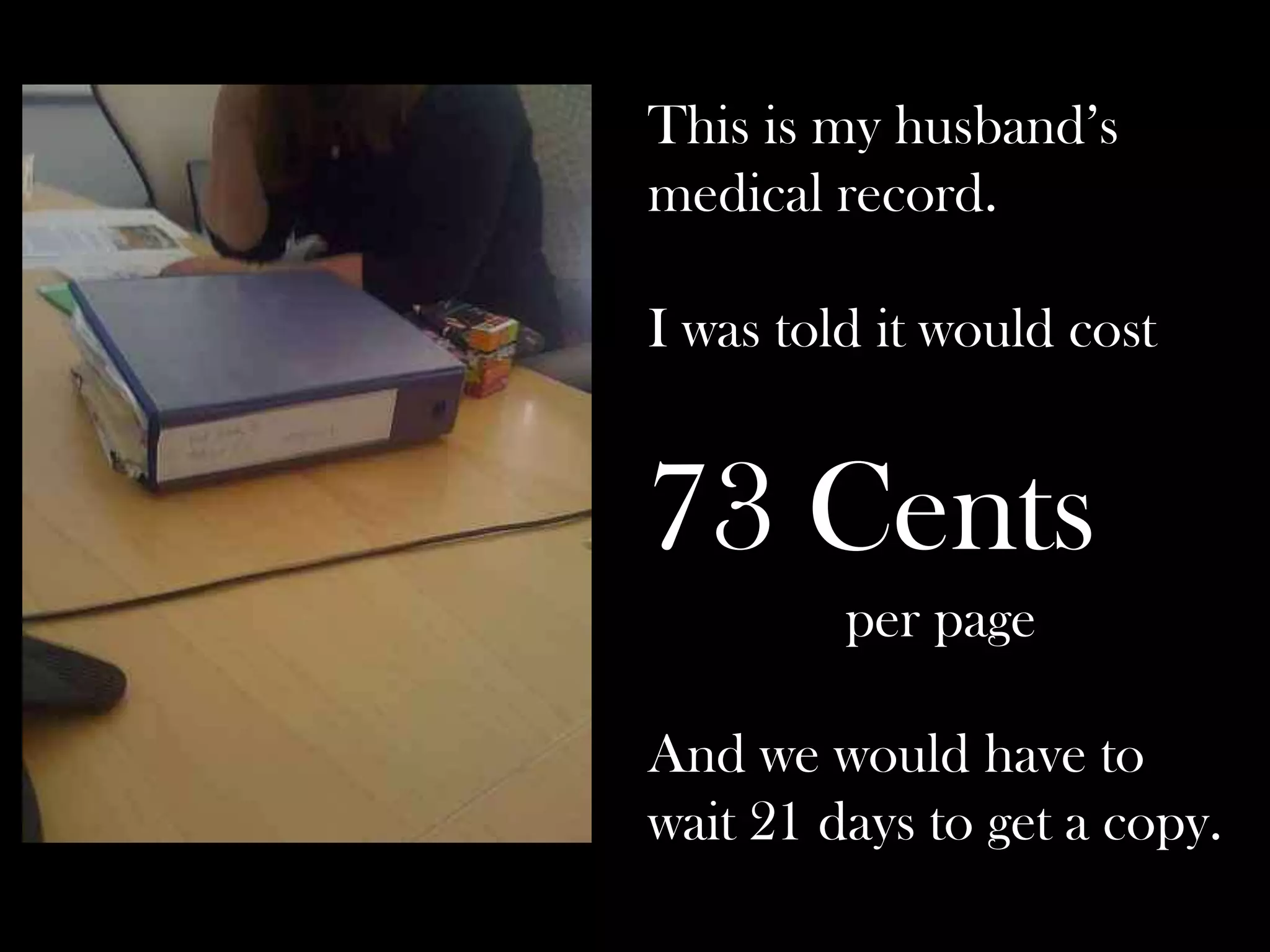 This is my husband’s
medical record.
I was told it would cost

73 Cents
per page

And we would have to
wait 21 days to get a copy.

 