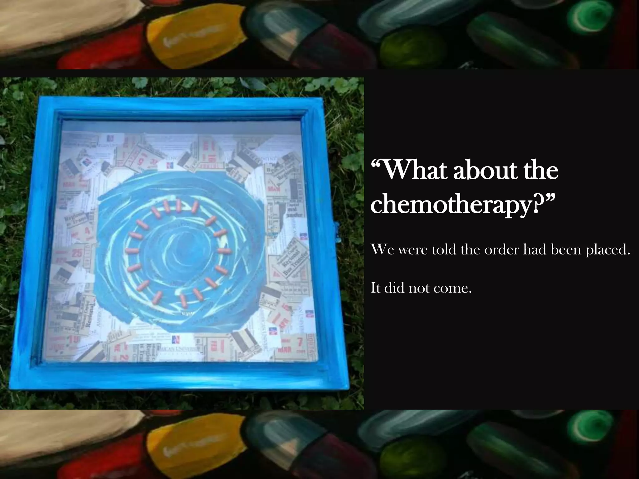 “What about the
chemotherapy?”
We were told the order had been placed.
It did not come.

 
