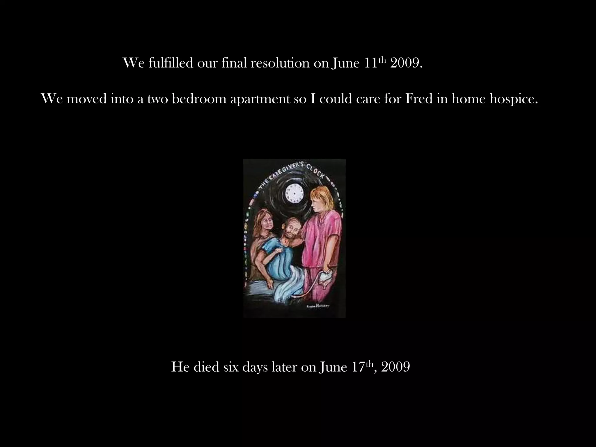 We fulfilled our final resolution on June 11th 2009.
We moved into a two bedroom apartment so I could care for Fred in home hospice.

He died six days later on June 17th, 2009

 