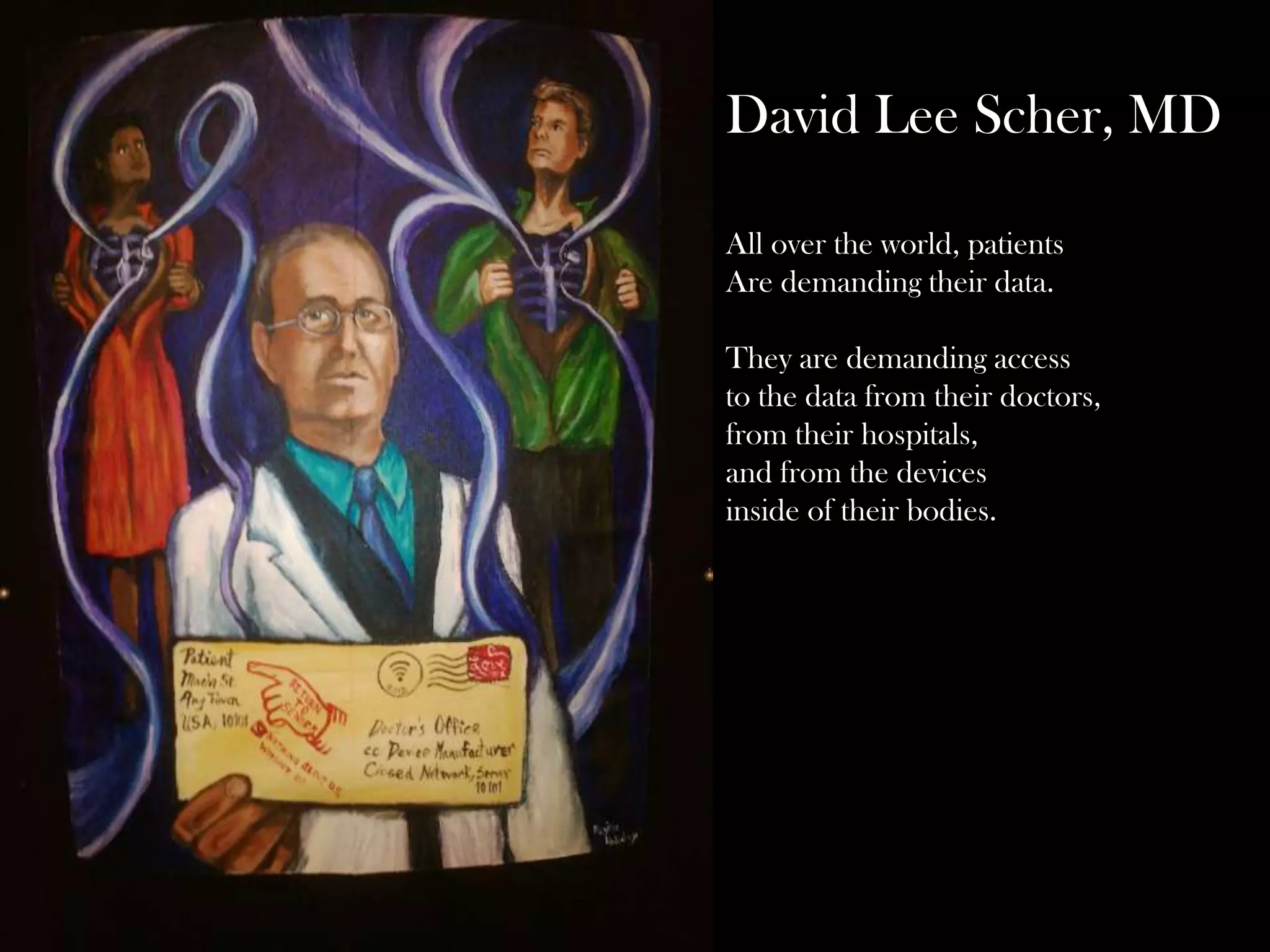 David Lee Scher, MD
All over the world, patients
Are demanding their data.
They are demanding access
to the data from their doctors,
from their hospitals,
and from the devices
inside of their bodies.

 