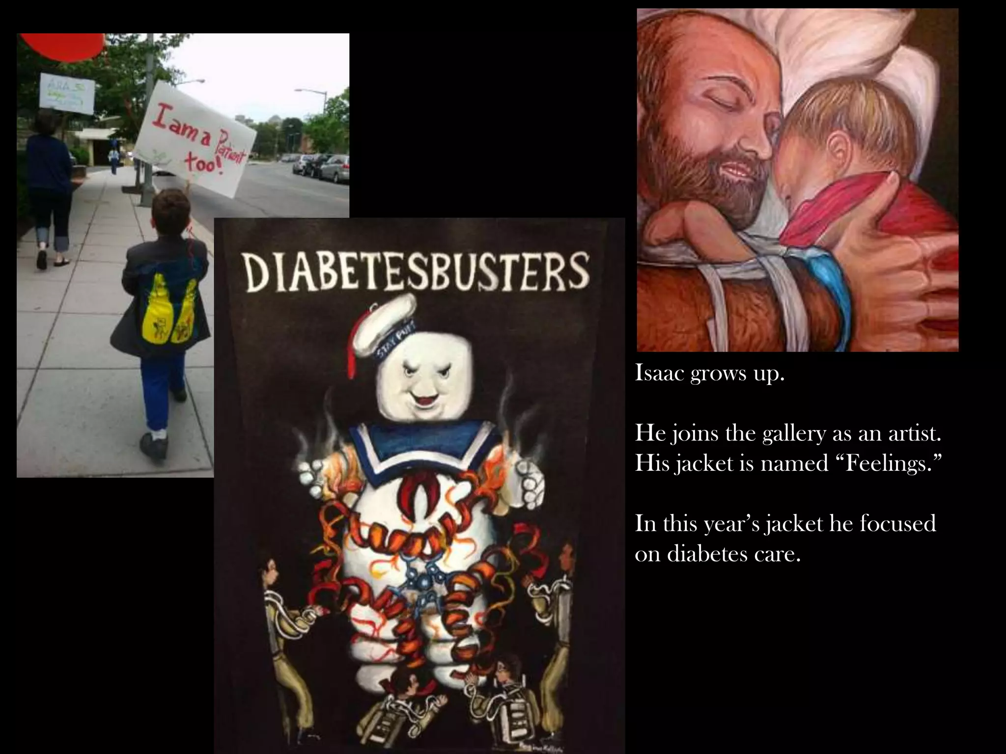 Isaac grows up.

He joins the gallery as an artist.
His jacket is named “Feelings.”
In this year’s jacket he focused
on diabetes care.

 
