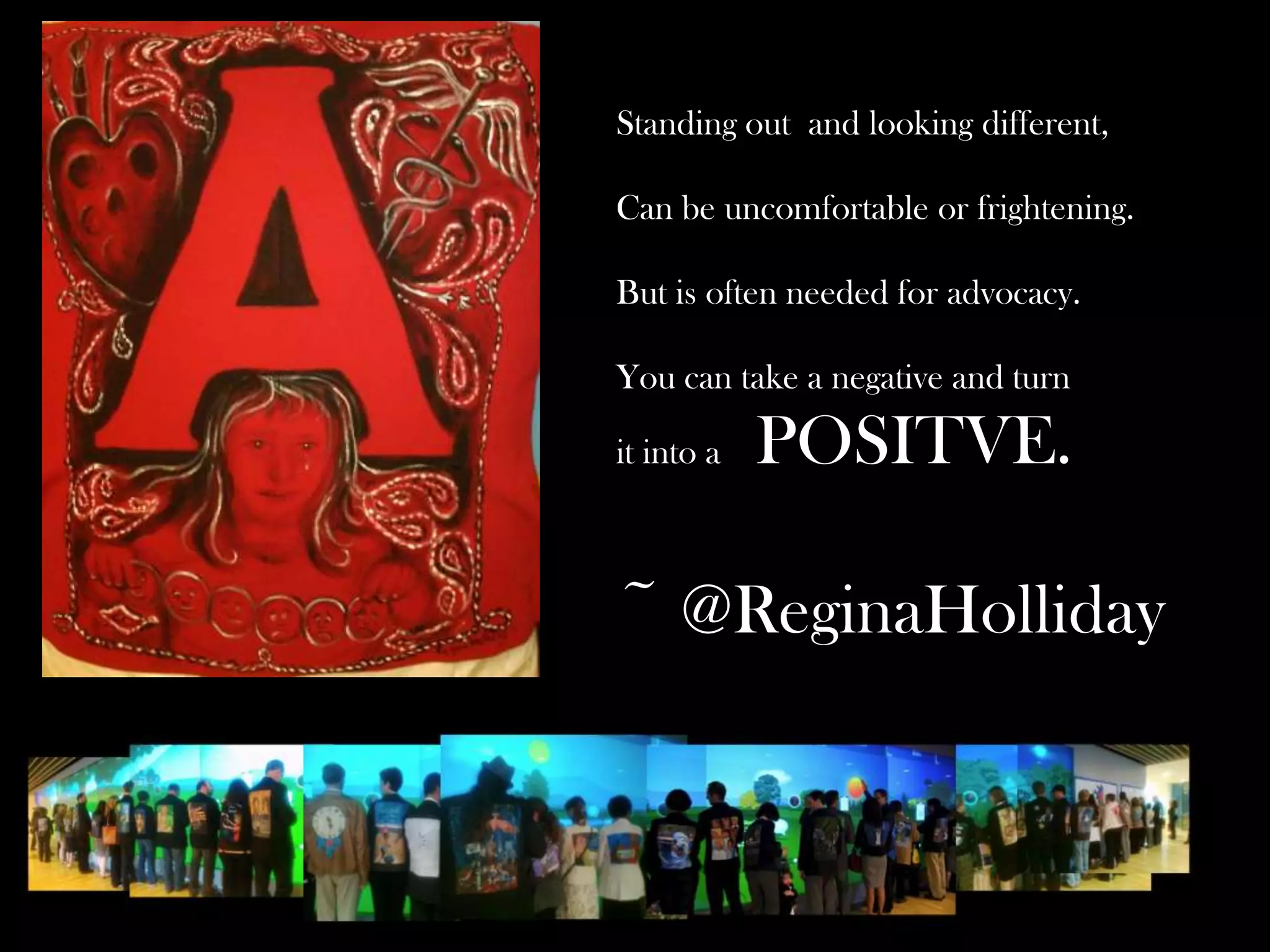 Standing out and looking different,
Can be uncomfortable or frightening.
But is often needed for advocacy.
You can take a negative and turn
it into a

POSITVE.

~ @ReginaHolliday

 