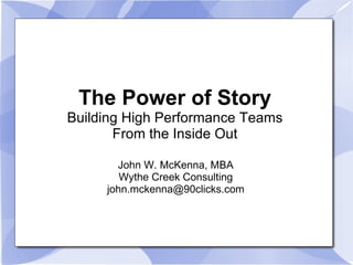 The Power of Story Building High Performance Teams From the Inside Out John W. McKenna, MBA Wythe Creek Consulting [email_address] 