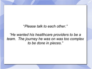 “ Please talk to each other.” “ He wanted his healthcare providers to be a team.  The journey he was on was too complex to...