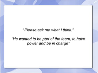“ Please ask me what I think.” “ He wanted to be part of the team, to have power and be in charge” 