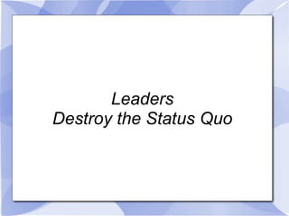 Leaders Destroy the Status Quo 