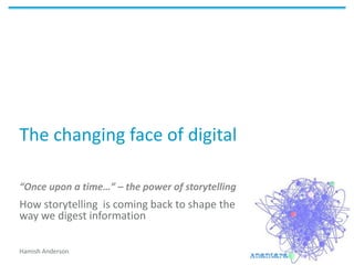 The changing face of digital
“Once upon a time…” – the power of storytelling
How storytelling is coming back to shape the
way we digest information
Hamish Anderson
 
