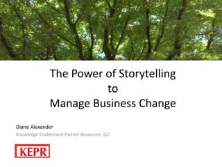 The Power of Storytelling
to
Manage Business Change
Diane Alexander
Knowledge Enablement Partner Resources, LLC
 