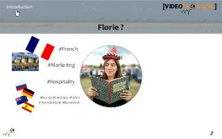 2
[VIDEOBL GGING]Introduction [VIDEOBL GGING]
Florie ?
#Hospitality
#French
#Marketing
#Russia #Germany #Tahiti
# NewZeala...