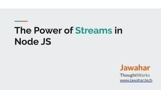 The Power of Streams in
Node JS
Jawahar
ThoughtWorks
www.jawahar.tech
 