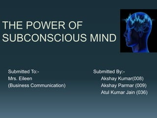 THE POWER OF
SUBCONSCIOUS MIND
Submitted To:- Submitted By:-
Mrs. Eileen Akshay Kumar(008)
(Business Communication) Akshay Parmar (009)
Atul Kumar Jain (036)
 