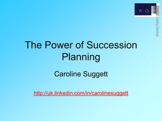 The Power of Succession Planning Caroline Suggett http://uk.linkedin.com/in/carolinesuggett 