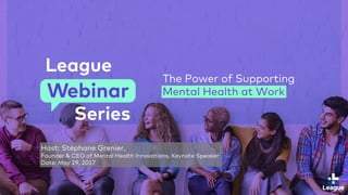 | Webinar: Mental Health at Work
The Power of Supporting
Mental Health at Work
Host: Stéphane Grenier,
Founder & CEO of Mental Health Innovations, Keynote Speaker
Date: May 29, 2017
 