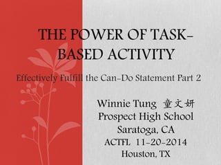 THE POWER OF TASK- BASED ACTIVITY 
Winnie Tung 童文妍 Prospect High School Saratoga, CA ACTFL 11-20-2014 Houston, TX 
Effectively Fulfill the Can-Do Statement Part 2  