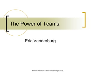The Power of Teams
Eric Vanderburg

Human Relations – Eric Vanderburg ©2005

 